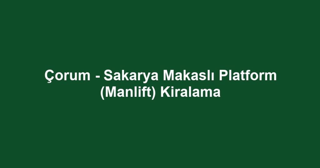 Çorum - Sakarya Makaslı Platform (Manlift) Kiralama