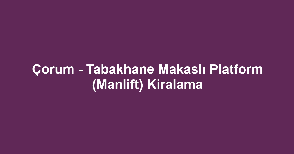 Çorum - Tabakhane Makaslı Platform (Manlift) Kiralama