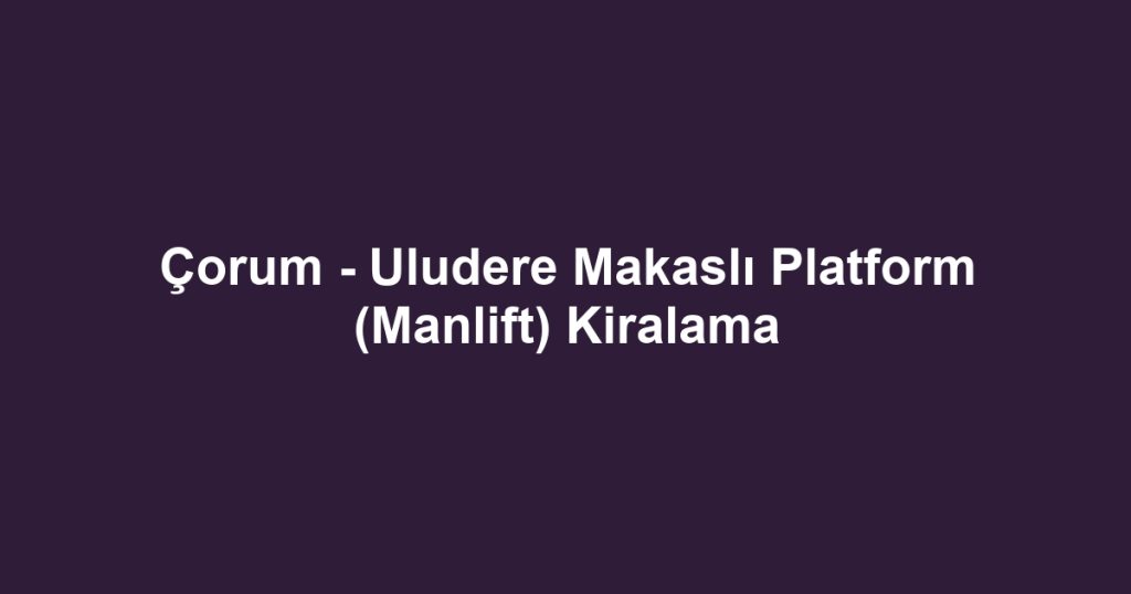Çorum - Uludere Makaslı Platform (Manlift) Kiralama