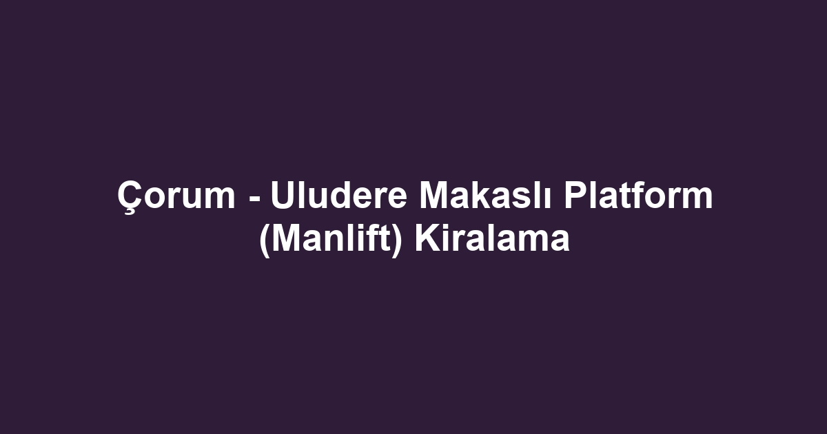 Çorum - Uludere Makaslı Platform (Manlift) Kiralama