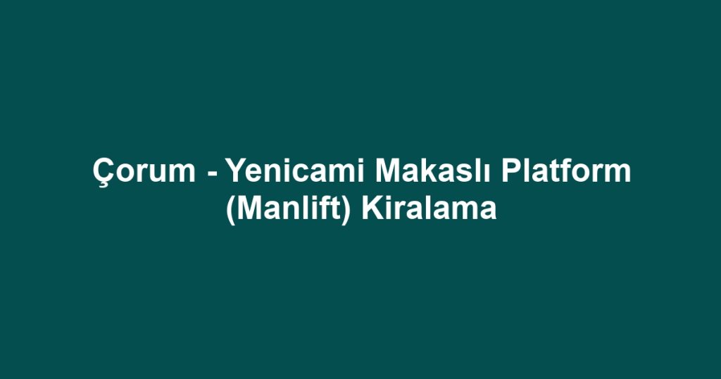 Çorum - Yenicami Makaslı Platform (Manlift) Kiralama