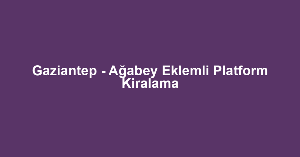 Gaziantep - Ağabey Eklemli Platform Kiralama