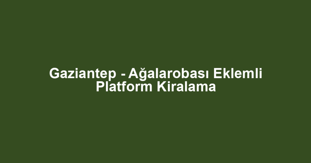 Gaziantep - Ağalarobası Eklemli Platform Kiralama