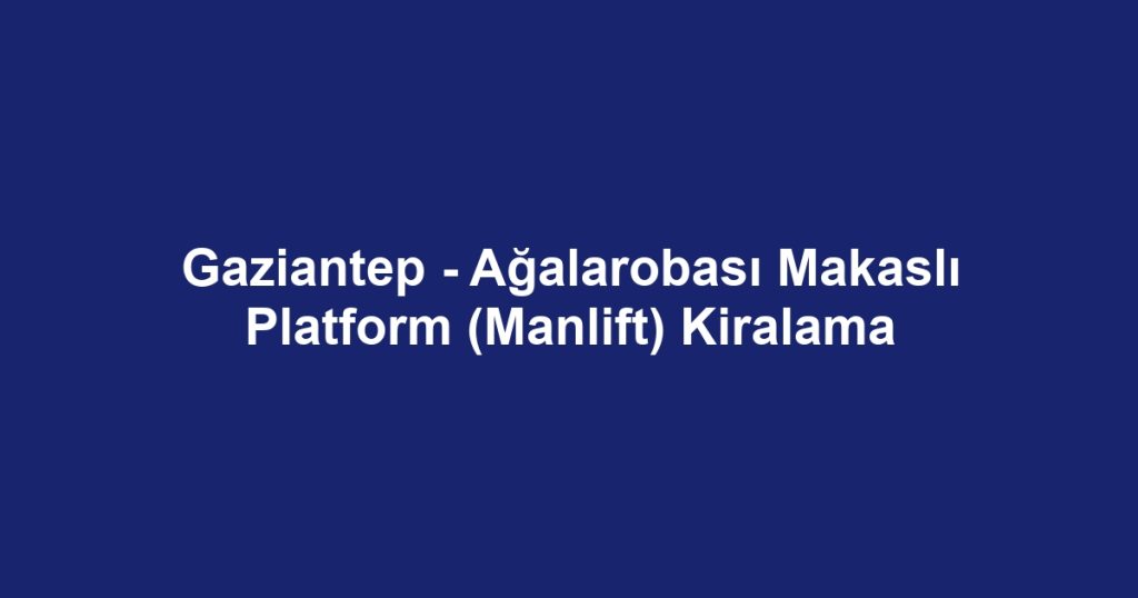 Gaziantep - Ağalarobası Makaslı Platform (Manlift) Kiralama