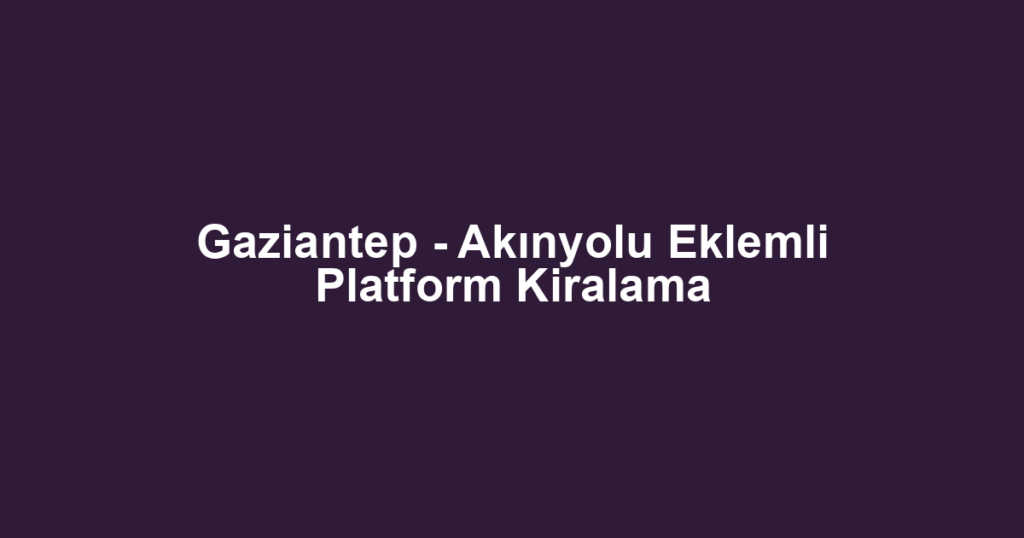 Gaziantep - Akınyolu Eklemli Platform Kiralama