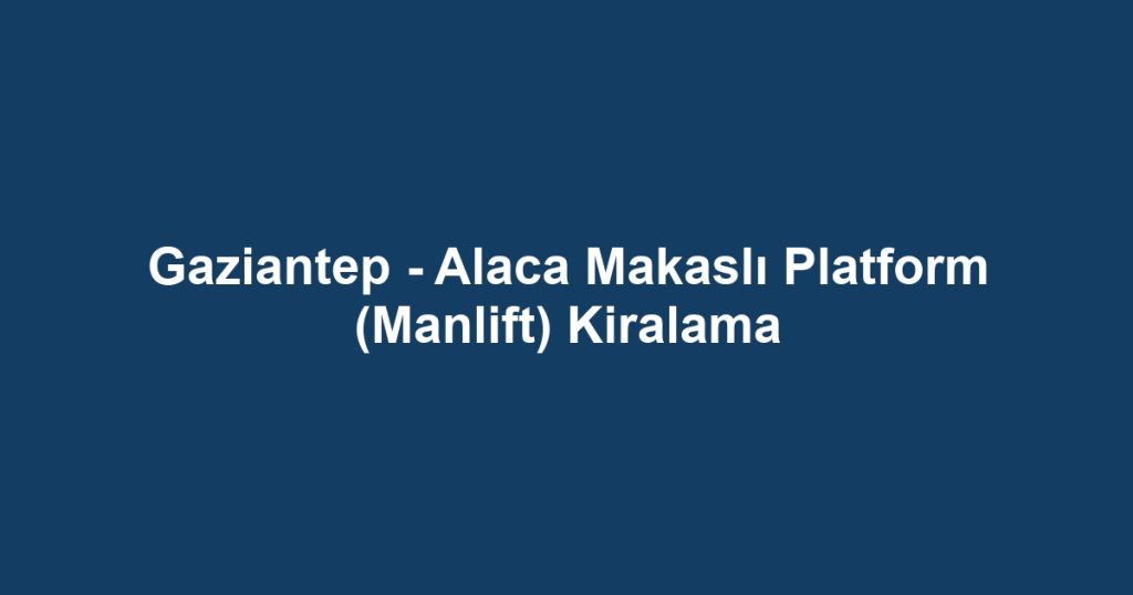 Gaziantep - Alaca Makaslı Platform (Manlift) Kiralama