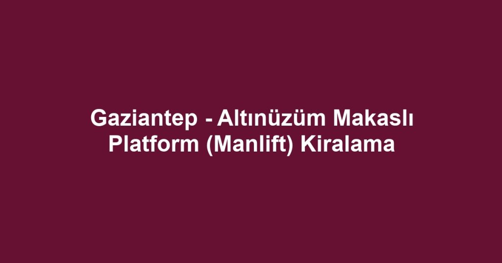 Gaziantep - Altınüzüm Makaslı Platform (Manlift) Kiralama