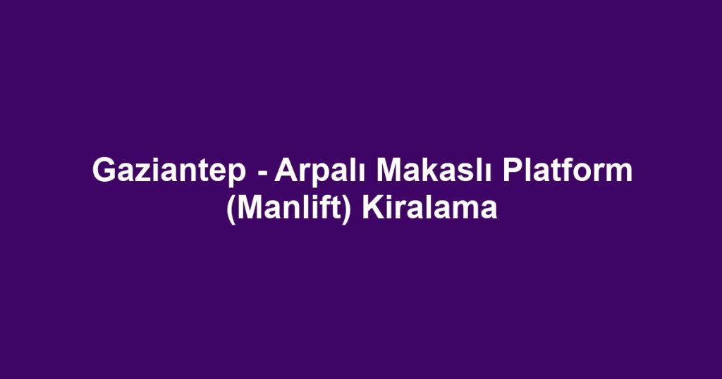 Gaziantep - Arpalı Makaslı Platform (Manlift) Kiralama