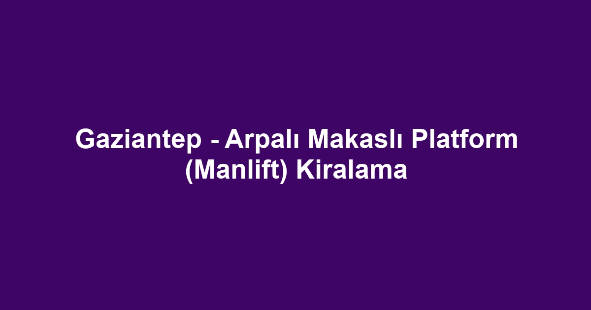 Gaziantep - Arpalı Makaslı Platform (Manlift) Kiralama