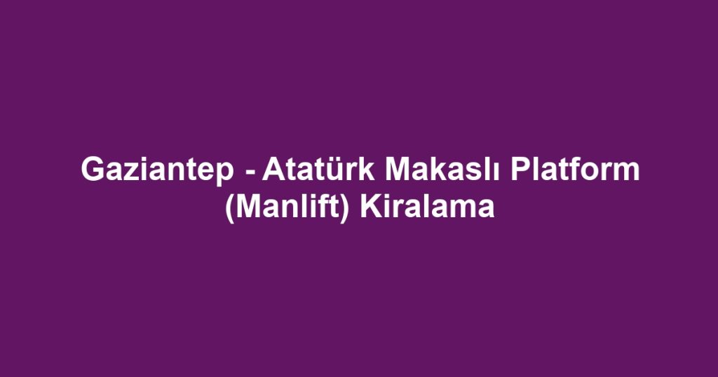 Gaziantep - Atatürk Makaslı Platform (Manlift) Kiralama