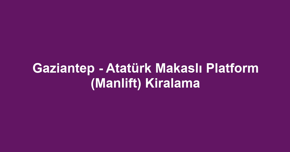 Gaziantep - Atatürk Makaslı Platform (Manlift) Kiralama