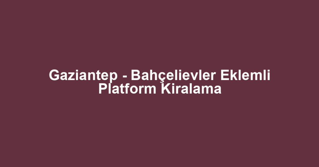 Gaziantep - Bahçelievler Eklemli Platform Kiralama