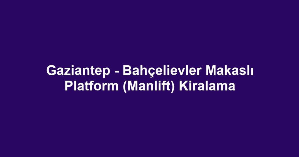 Gaziantep - Bahçelievler Makaslı Platform (Manlift) Kiralama