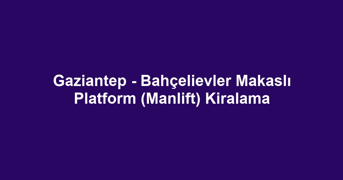 Gaziantep - Bahçelievler Makaslı Platform (Manlift) Kiralama