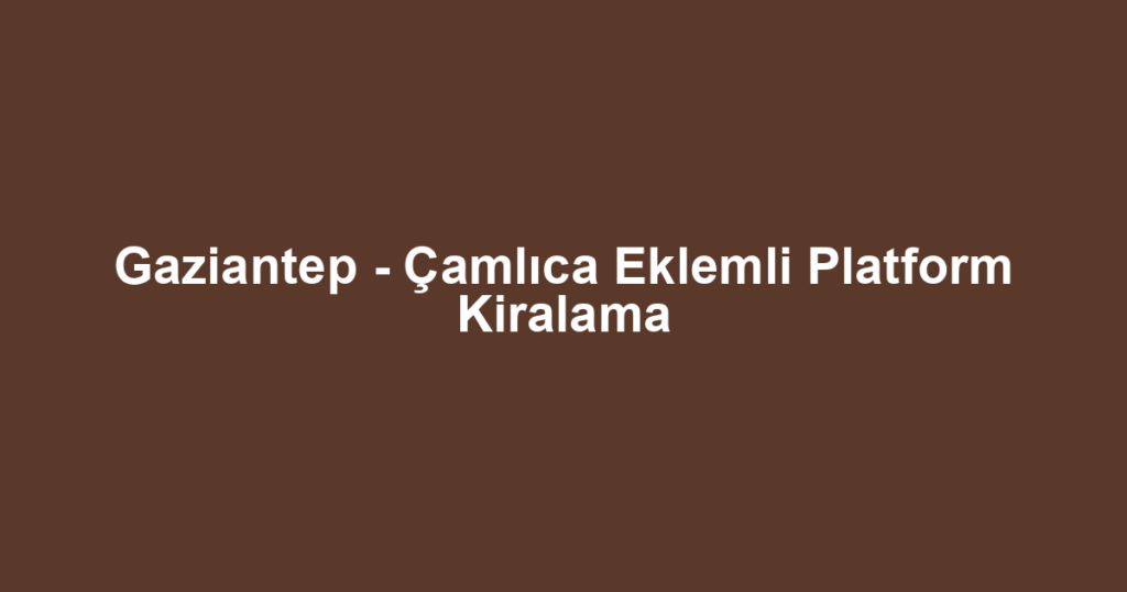 Gaziantep - Çamlıca Eklemli Platform Kiralama
