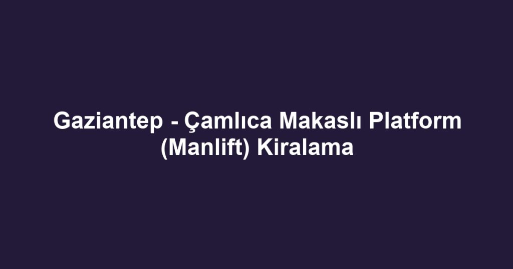 Gaziantep - Çamlıca Makaslı Platform (Manlift) Kiralama