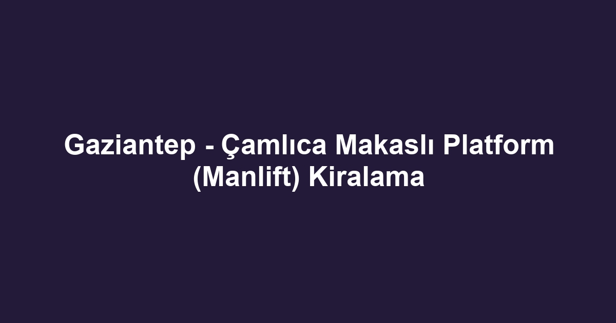 Gaziantep - Çamlıca Makaslı Platform (Manlift) Kiralama
