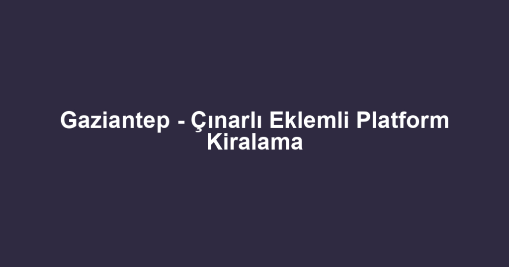 Gaziantep - Çınarlı Eklemli Platform Kiralama