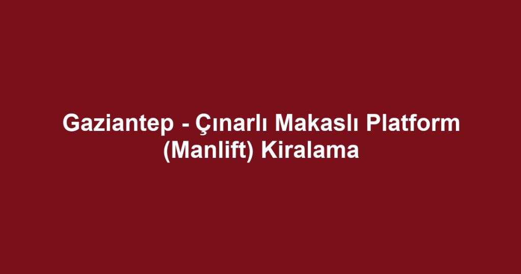 Gaziantep - Çınarlı Makaslı Platform (Manlift) Kiralama