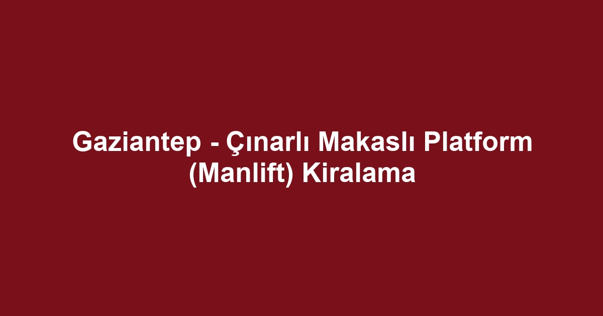 Gaziantep - Çınarlı Makaslı Platform (Manlift) Kiralama