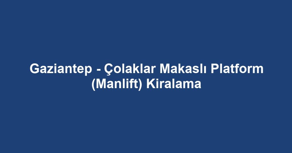 Gaziantep - Çolaklar Makaslı Platform (Manlift) Kiralama