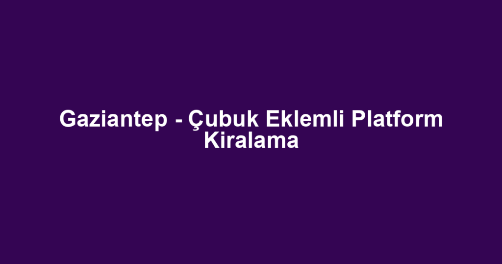 Gaziantep - Çubuk Eklemli Platform Kiralama