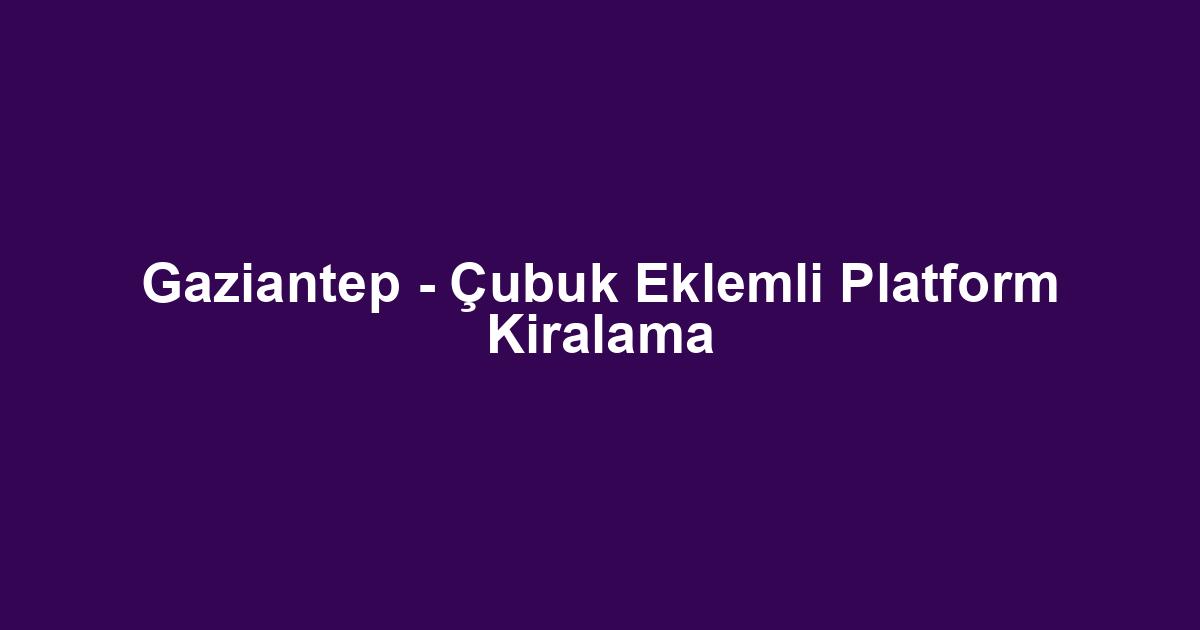 Gaziantep - Çubuk Eklemli Platform Kiralama