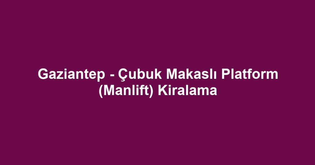 Gaziantep - Çubuk Makaslı Platform (Manlift) Kiralama