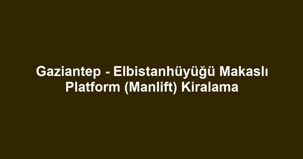Gaziantep - Elbistanhüyüğü Makaslı Platform (Manlift) Kiralama