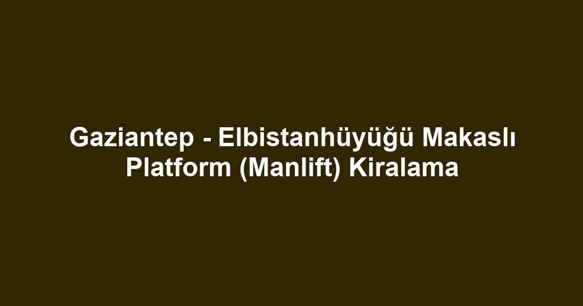 Gaziantep - Elbistanhüyüğü Makaslı Platform (Manlift) Kiralama