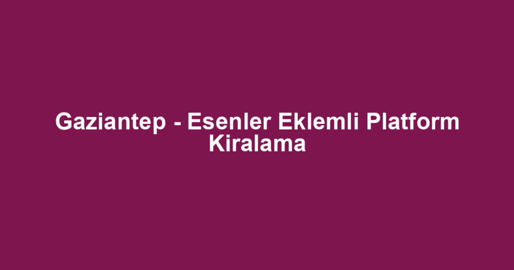 Gaziantep - Esenler Eklemli Platform Kiralama