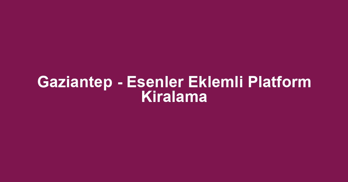 Gaziantep - Esenler Eklemli Platform Kiralama