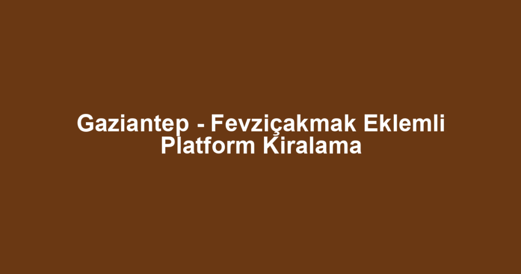 Gaziantep - Fevziçakmak Eklemli Platform Kiralama