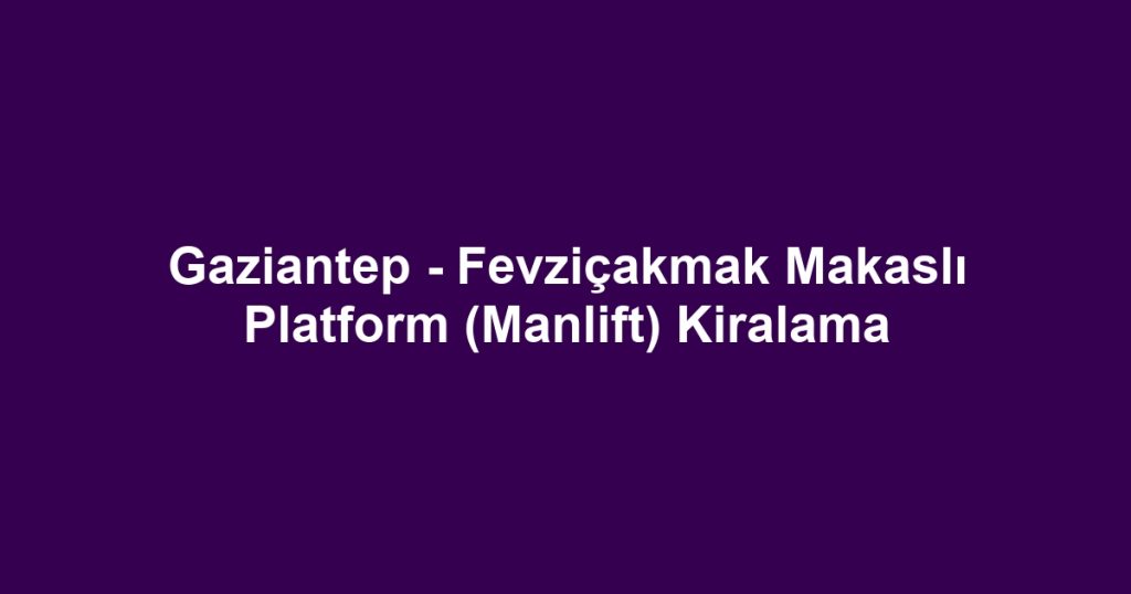 Gaziantep - Fevziçakmak Makaslı Platform (Manlift) Kiralama