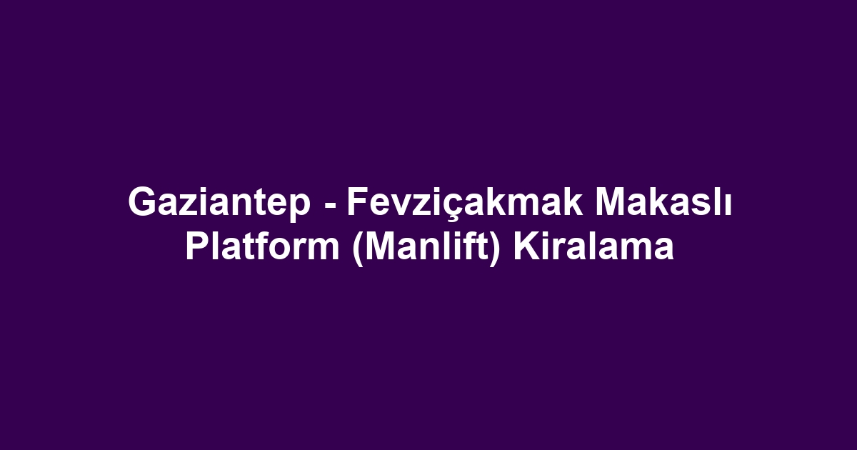 Gaziantep - Fevziçakmak Makaslı Platform (Manlift) Kiralama