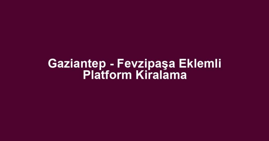 Gaziantep - Fevzipaşa Eklemli Platform Kiralama