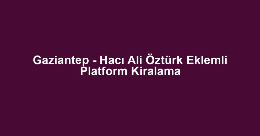 Gaziantep - Hacı Ali Öztürk Eklemli Platform Kiralama