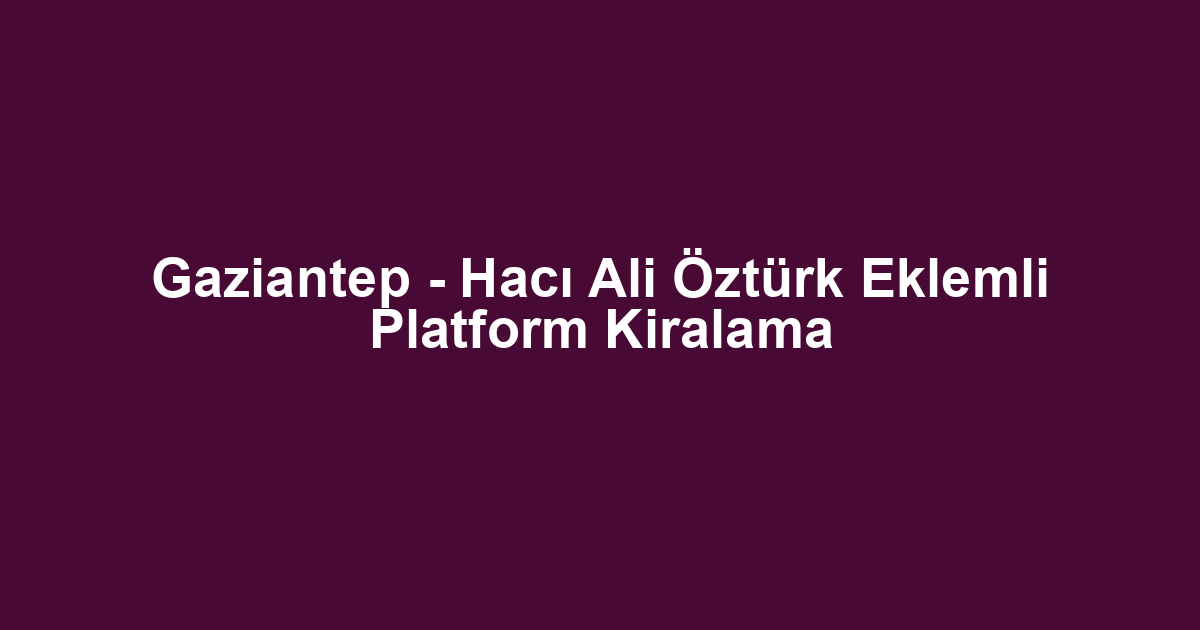 Gaziantep - Hacı Ali Öztürk Eklemli Platform Kiralama