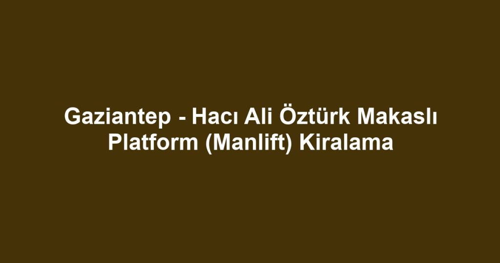 Gaziantep - Hacı Ali Öztürk Makaslı Platform (Manlift) Kiralama