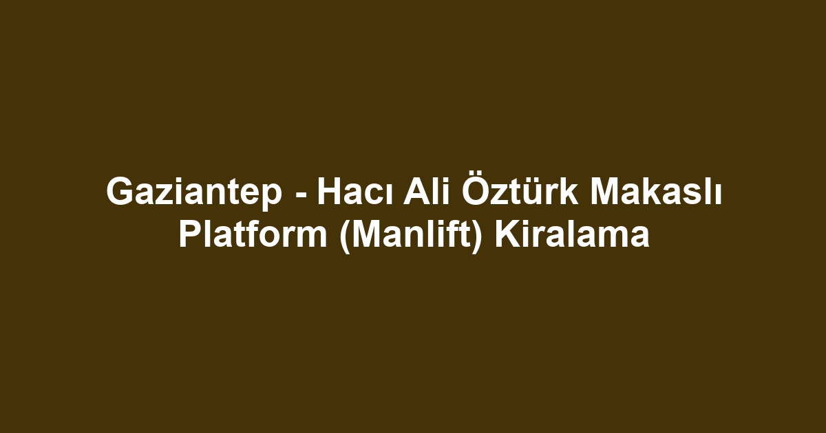 Gaziantep - Hacı Ali Öztürk Makaslı Platform (Manlift) Kiralama