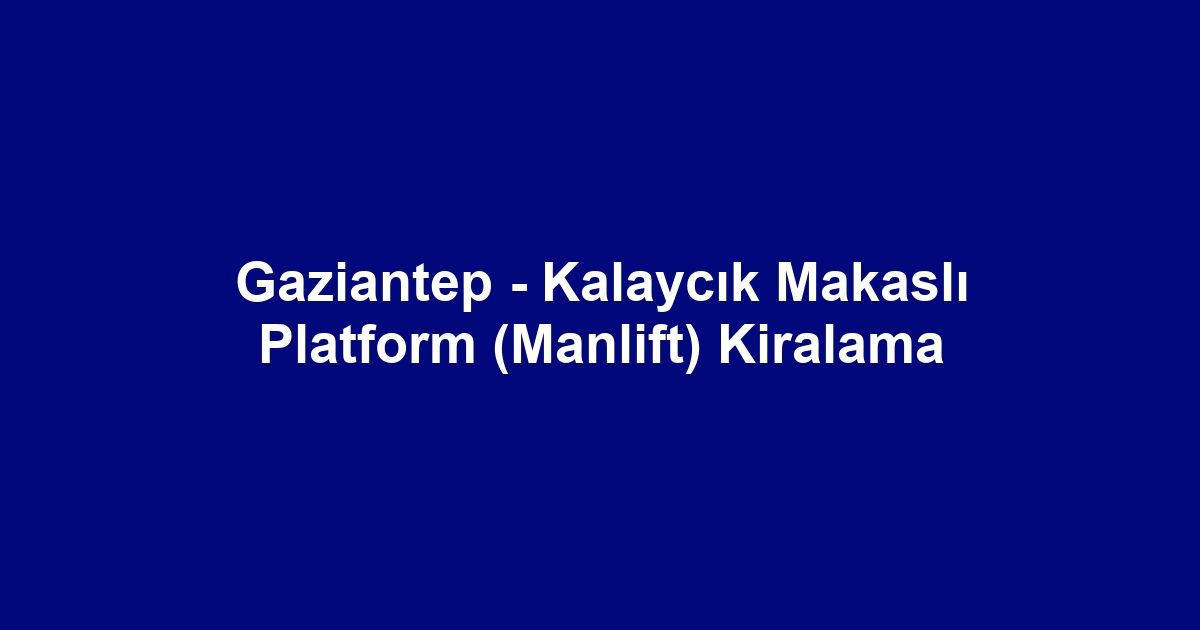 Gaziantep - Kalaycık Makaslı Platform (Manlift) Kiralama