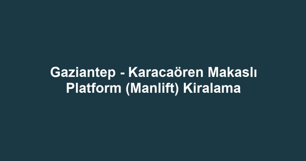 Gaziantep - Karacaören Makaslı Platform (Manlift) Kiralama
