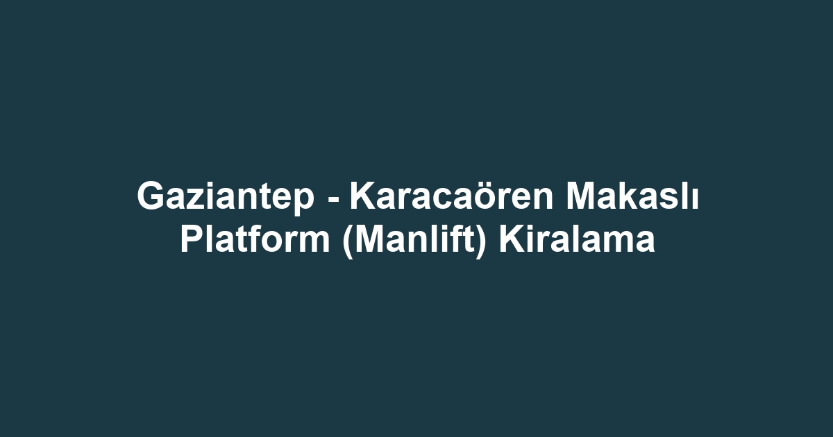 Gaziantep - Karacaören Makaslı Platform (Manlift) Kiralama