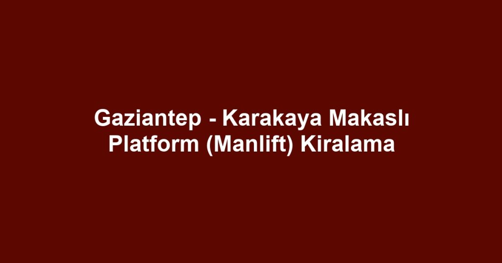 Gaziantep - Karakaya Makaslı Platform (Manlift) Kiralama