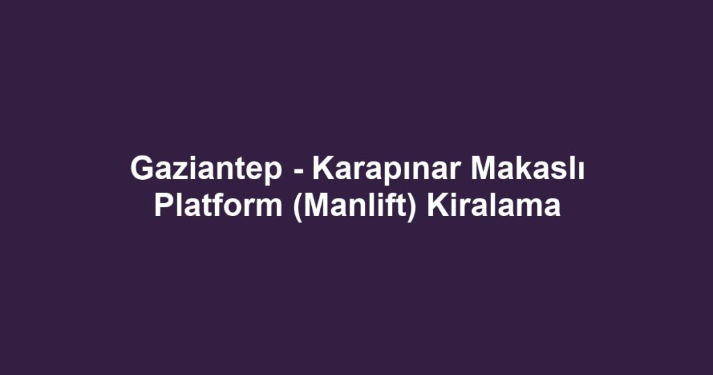 Gaziantep - Karapınar Makaslı Platform (Manlift) Kiralama