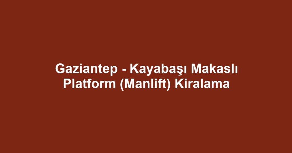 Gaziantep - Kayabaşı Makaslı Platform (Manlift) Kiralama