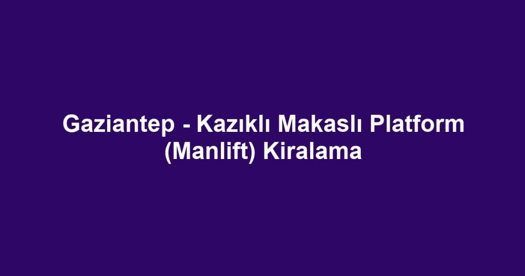 Gaziantep - Kazıklı Makaslı Platform (Manlift) Kiralama