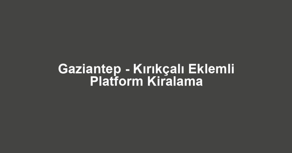 Gaziantep - Kırıkçalı Eklemli Platform Kiralama