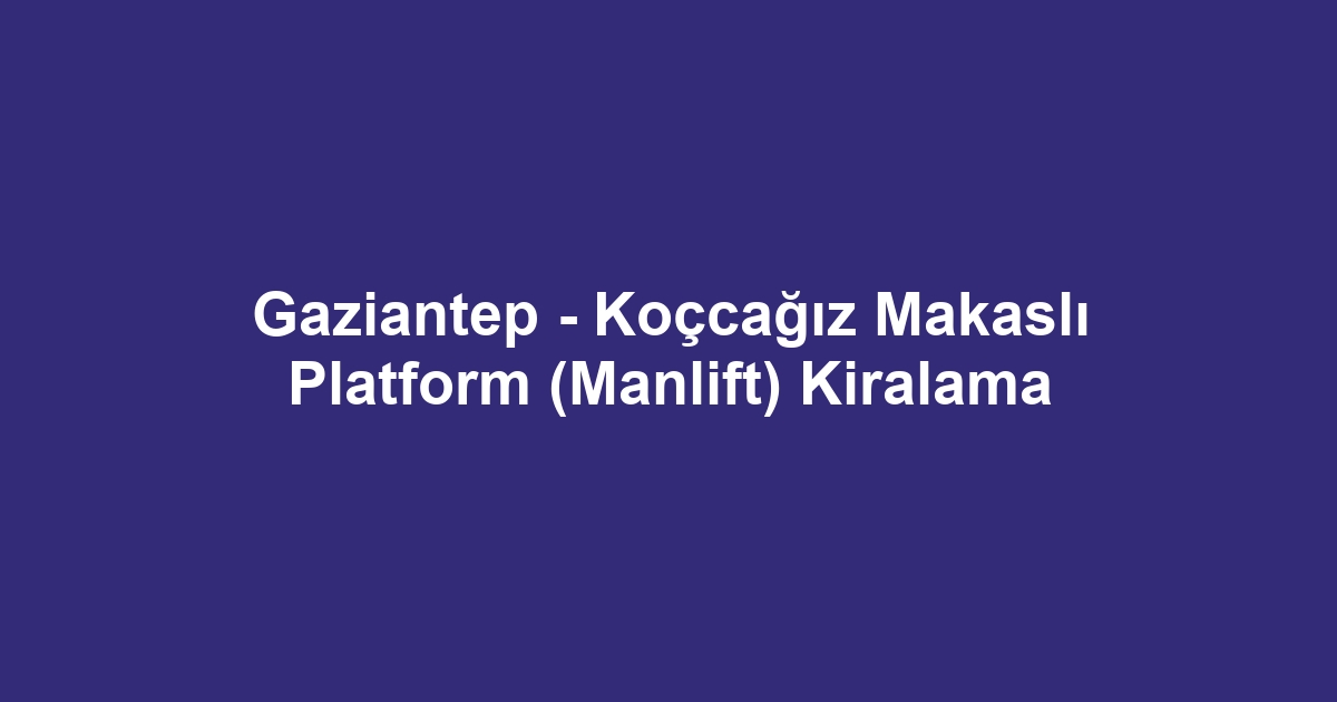 Gaziantep - Koçcağız Makaslı Platform (Manlift) Kiralama