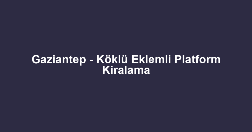 Gaziantep - Köklü Eklemli Platform Kiralama